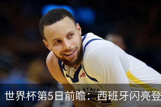 世界杯第5日前瞻：西班牙闪亮登场 伊沙亮相力争开门红