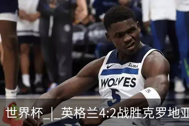 世界杯 | 英格兰4:2战胜克罗地亚 凯恩平队史世界杯进球纪录