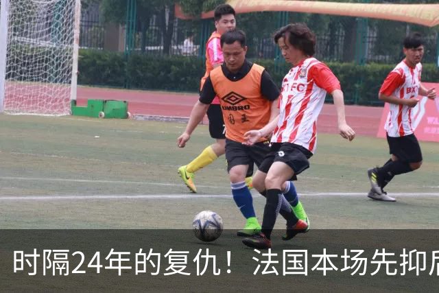 时隔24年的复仇！法国本场先抑后扬 一扫韩日世界杯阴霾